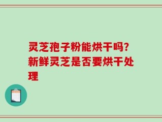 灵芝孢子粉能烘干吗？新鲜灵芝是否要烘干处理