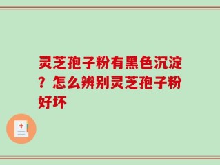 灵芝孢子粉有黑色沉淀？怎么辨别灵芝孢子粉好坏