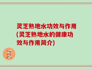 灵芝熟地水功效与作用(灵芝熟地水的健康功效与作用简介)