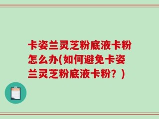 卡姿兰灵芝粉底液卡粉怎么办(如何避免卡姿兰灵芝粉底液卡粉？)