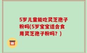 5岁儿童能吃灵芝孢子粉吗(5岁宝宝适合食用灵芝孢子粉吗？)