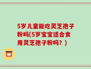 5岁儿童能吃灵芝孢子粉吗(5岁宝宝适合食用灵芝孢子粉吗？)