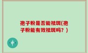 孢子粉是否能祛斑(孢子粉能有效祛斑吗？)