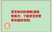 灵芝知识的视频(提高免疫力：了解灵芝的营养价值和功效)