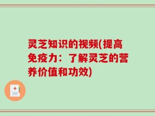 灵芝知识的视频(提高免疫力：了解灵芝的营养价值和功效)