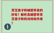 灵芝孢子粉破壁率高的好处？解析高破壁率灵芝孢子粉的功效和作用？