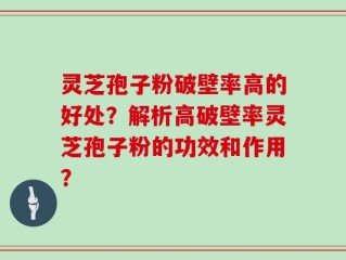 灵芝孢子粉破壁率高的好处？解析高破壁率灵芝孢子粉的功效和作用？