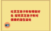 吃灵芝孢子粉有哪些好处 探究灵芝孢子粉对健康的潜在益处