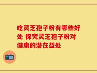 吃灵芝孢子粉有哪些好处 探究灵芝孢子粉对健康的潜在益处