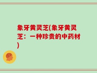 象牙黄灵芝(象牙黄灵芝：一种珍贵的中药材)