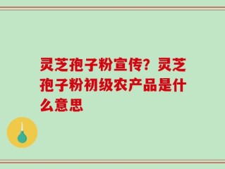 灵芝孢子粉宣传？灵芝孢子粉初级农产品是什么意思