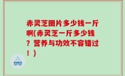 赤灵芝图片多少钱一斤啊(赤灵芝一斤多少钱？营养与功效不容错过！)