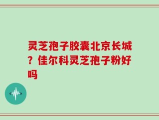 灵芝孢子胶囊北京长城？佳尔科灵芝孢子粉好吗