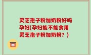 灵芝孢子粉加奶粉好吗孕妇(孕妇能不能食用灵芝孢子粉加奶粉？)