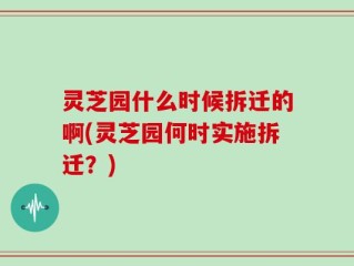 灵芝园什么时候拆迁的啊(灵芝园何时实施拆迁？)