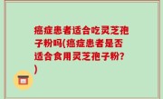 癌症患者适合吃灵芝孢子粉吗(癌症患者是否适合食用灵芝孢子粉？)