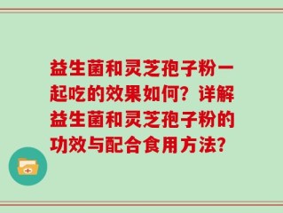 益生菌和灵芝孢子粉一起吃的效果如何？详解益生菌和灵芝孢子粉的功效与配合食用方法？