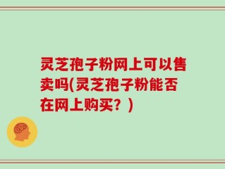 灵芝孢子粉网上可以售卖吗(灵芝孢子粉能否在网上购买？)