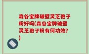 森谷宝牌破壁灵芝孢子粉好吗(森谷宝牌破壁灵芝孢子粉有何功效？)