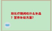 放化疗期间吃什么补品？营养补给方案？