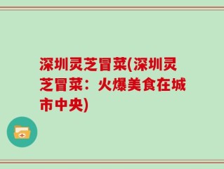 深圳灵芝冒菜(深圳灵芝冒菜：火爆美食在城市中央)