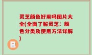 灵芝颜色好用吗图片大全(全面了解灵芝：颜色分类及使用方法详解)