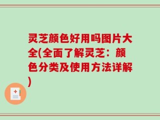 灵芝颜色好用吗图片大全(全面了解灵芝：颜色分类及使用方法详解)