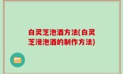 白灵芝泡酒方法(白灵芝浸泡酒的制作方法)