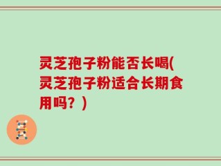 灵芝孢子粉能否长喝(灵芝孢子粉适合长期食用吗？)
