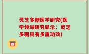 灵芝多糖医学研究(医学领域研究显示：灵芝多糖具有多重功效)
