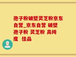 孢子粉破壁灵芝粉京东自营_京东自营 破壁孢子粉 灵芝粉 高纯度  佳品
