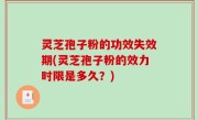 灵芝孢子粉的功效失效期(灵芝孢子粉的效力时限是多久？)