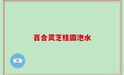 百合灵芝桂圆泡水