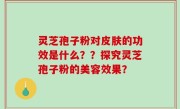 灵芝孢子粉对皮肤的功效是什么？？探究灵芝孢子粉的美容效果？