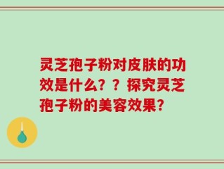 灵芝孢子粉对皮肤的功效是什么？？探究灵芝孢子粉的美容效果？