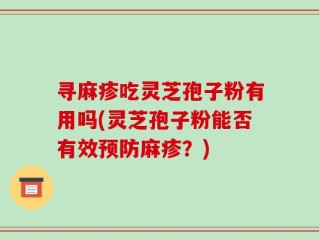 寻麻疹吃灵芝孢子粉有用吗(灵芝孢子粉能否有效预防麻疹？)