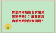胃息肉术后能否食用灵芝孢子粉？？解答胃息肉手术后的饮食问题？
