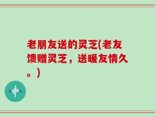 老朋友送的灵芝(老友馈赠灵芝，送暖友情久。)