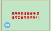 孢子粉男性能吃吗(男性可否食用孢子粉？)