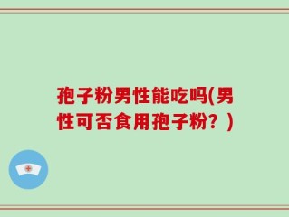 孢子粉男性能吃吗(男性可否食用孢子粉？)