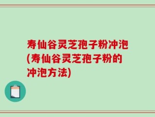 寿仙谷灵芝孢子粉冲泡(寿仙谷灵芝孢子粉的冲泡方法)