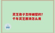灵芝孢子怎样破壁的？千年灵芝原液怎么用
