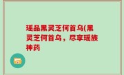 瑶品黑灵芝何首乌(黑灵芝何首乌，尽享瑶族神药