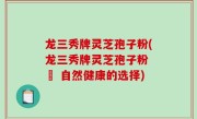 龙三秀牌灵芝孢子粉(龙三秀牌灵芝孢子粉 – 自然健康的选择)