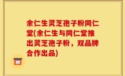 余仁生灵芝孢子粉同仁堂(余仁生与同仁堂推出灵芝孢子粉，双品牌合作出品)