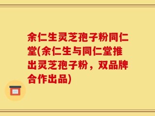 余仁生灵芝孢子粉同仁堂(余仁生与同仁堂推出灵芝孢子粉，双品牌合作出品)