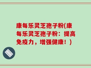 康每乐灵芝孢子粉(康每乐灵芝孢子粉：提高免疫力，增强健康！)