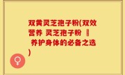 双黄灵芝孢子粉(双效营养 灵芝孢子粉 – 养护身体的必备之选)