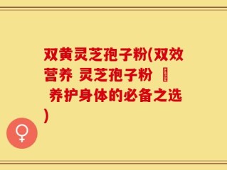双黄灵芝孢子粉(双效营养 灵芝孢子粉 – 养护身体的必备之选)