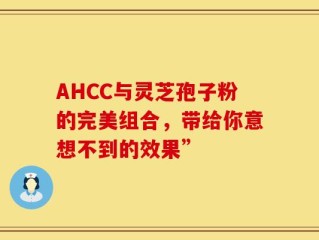 AHCC与灵芝孢子粉的完美组合，带给你意想不到的效果”
